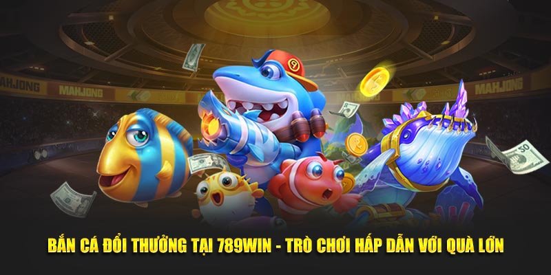 Bắn Cá Đổi Thưởng Tại 789WIN - Trò Chơi Hấp Dẫn Với Quà Lớn