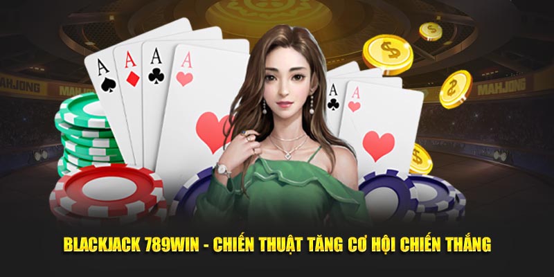 Blackjack 789WIN - Chiến Thuật Tăng Cơ Hội Chiến Thắng