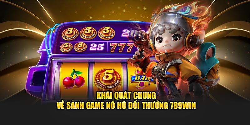 Khái quát chung về sảnh game nổ hũ đổi thưởng 789WIN