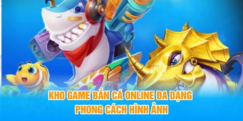 Kho game bắn cá online đa dạng phong cách hình ảnh 